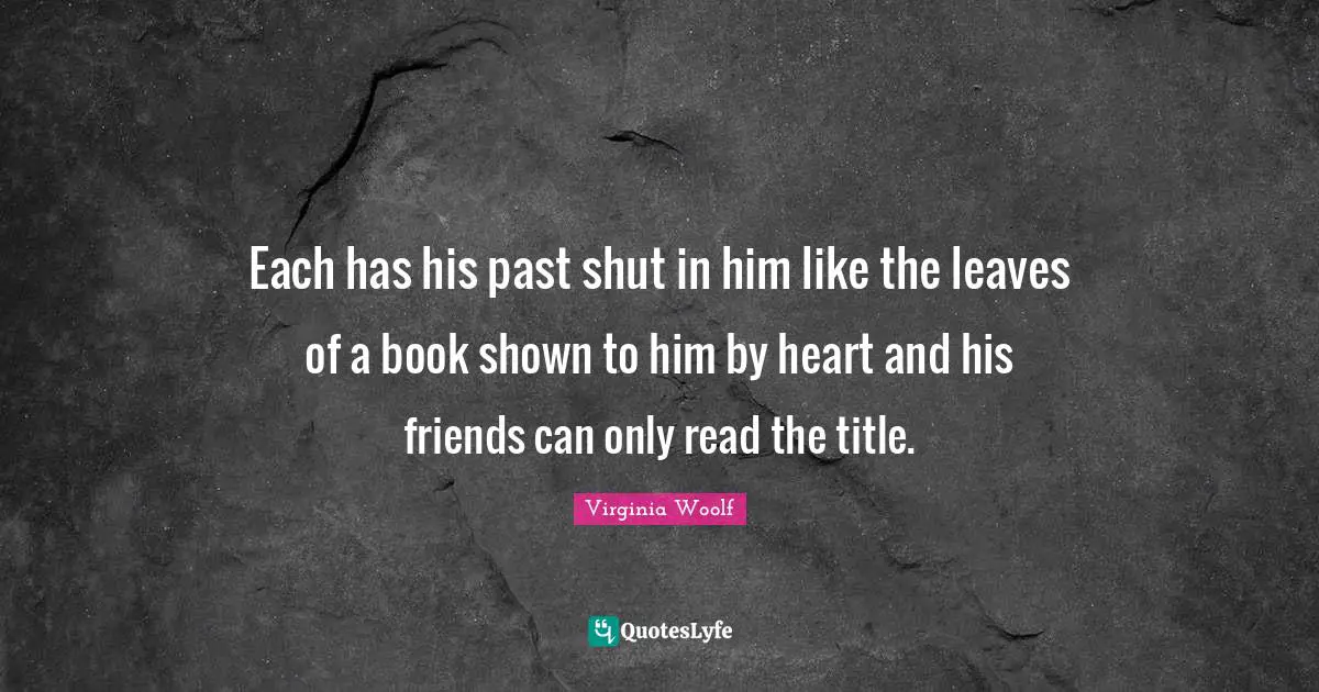 Each has his past shut in him like the leaves of a book shown to him by heart and his friends can only read the title.