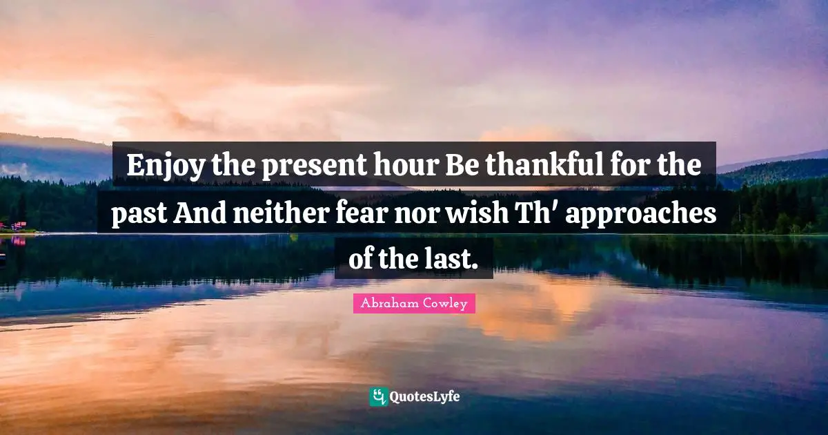 Enjoy the present hour Be thankful for the past And neither fear nor wish Th' approaches of the last.