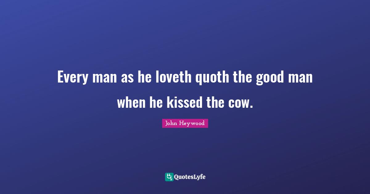 Every man as he loveth quoth the good man when he kissed the cow.