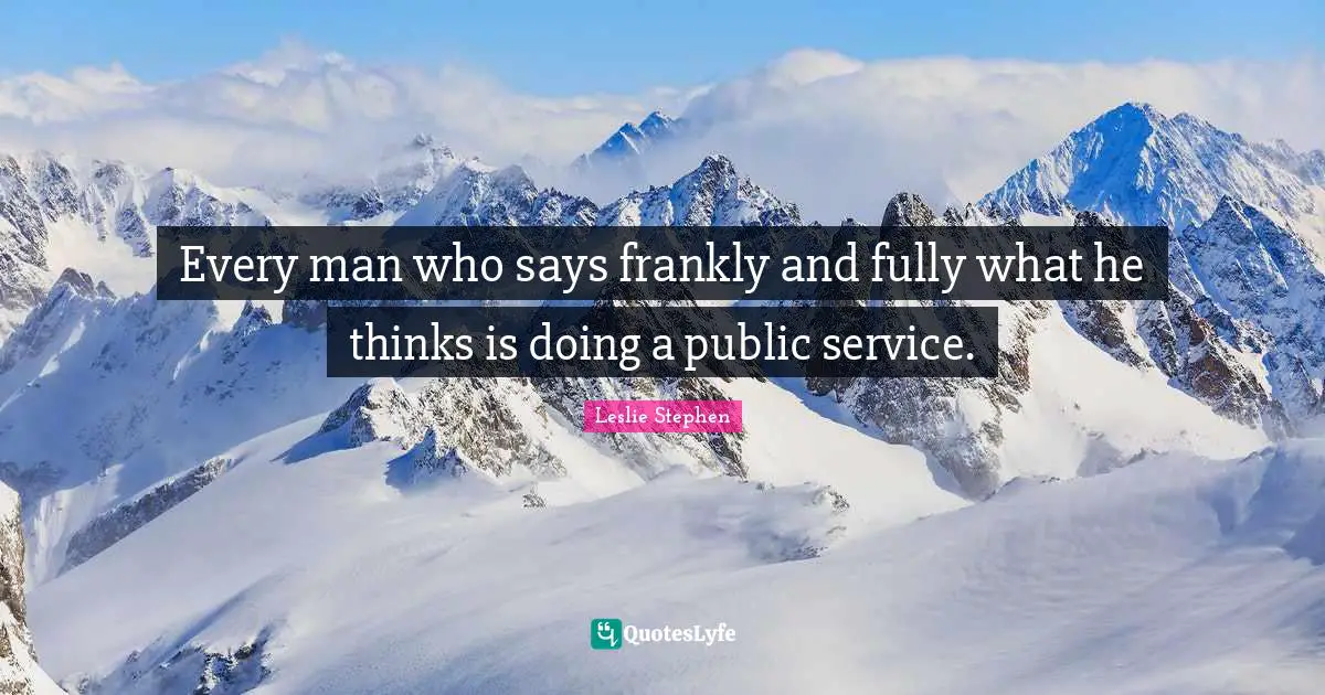 Every man who says frankly and fully what he thinks is doing a public service.