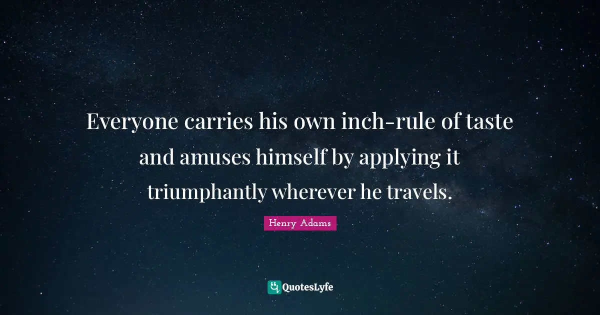 Everyone carries his own inch-rule of taste and amuses himself by applying it triumphantly wherever he travels.