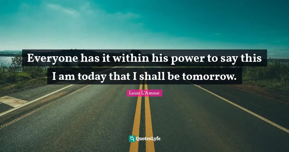 Everyone has it within his power to say this I am today that I shall be tomorrow.