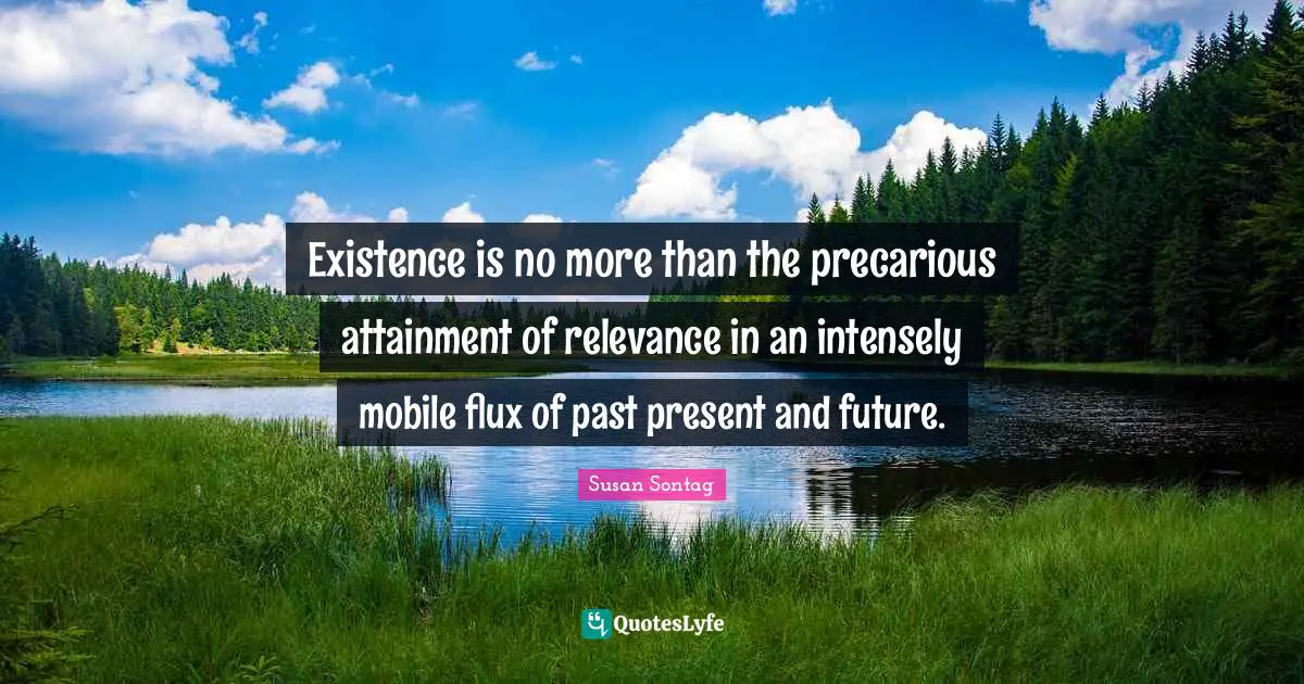 Existence is no more than the precarious attainment of relevance in an intensely mobile flux of past present and future.