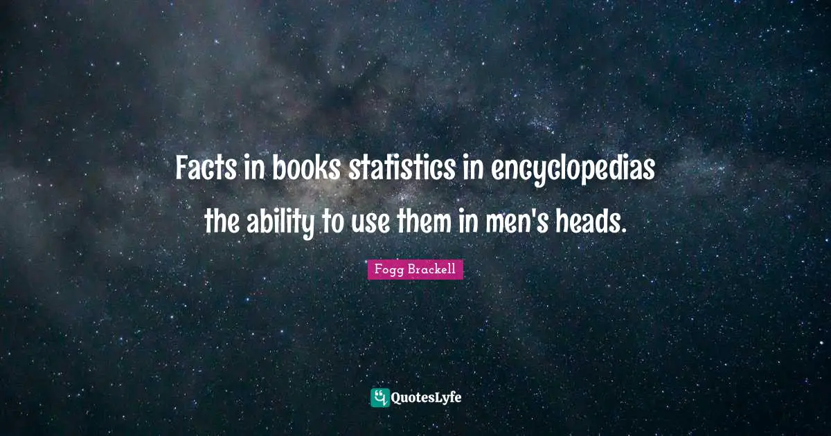 Facts in books statistics in encyclopedias the ability to use them in men's heads.