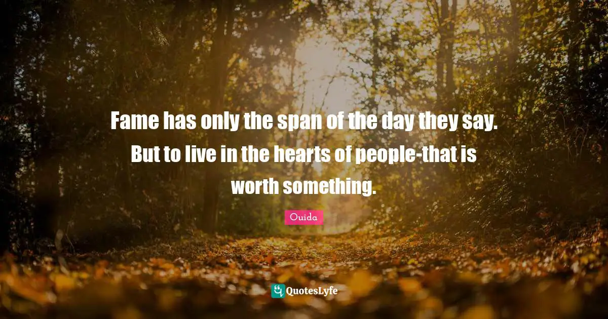 Fame has only the span of the day they say. But to live in the hearts of people-that is worth something.