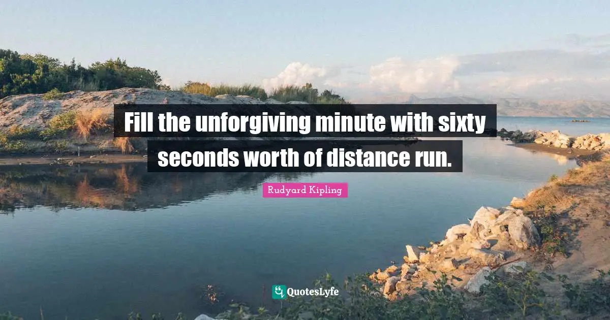 Rudyard Kipling Quotes: Fill the unforgiving minute with sixty seconds worth of distance run.