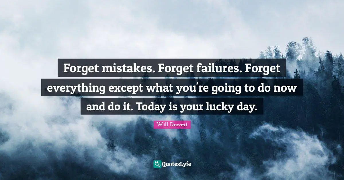 Forget mistakes. Forget failures. Forget everything except what you're going to do now and do it. Today is your lucky day.