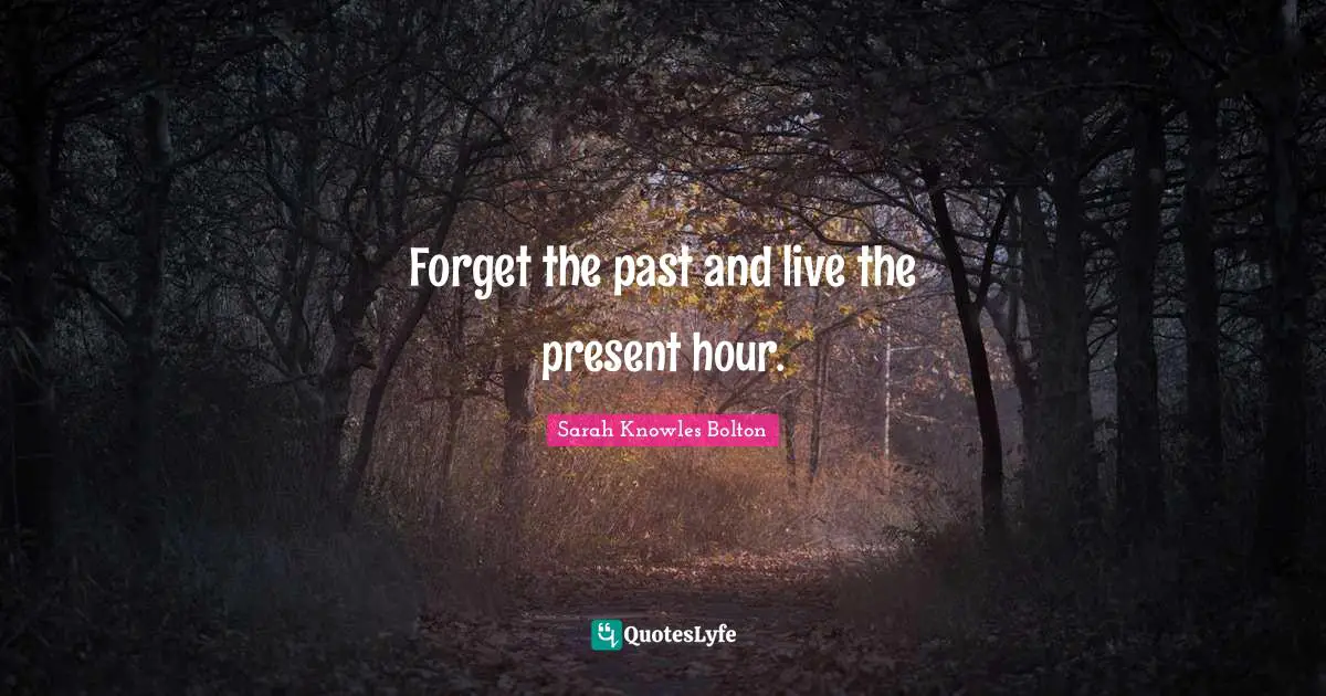 Forget the past and live the present hour.