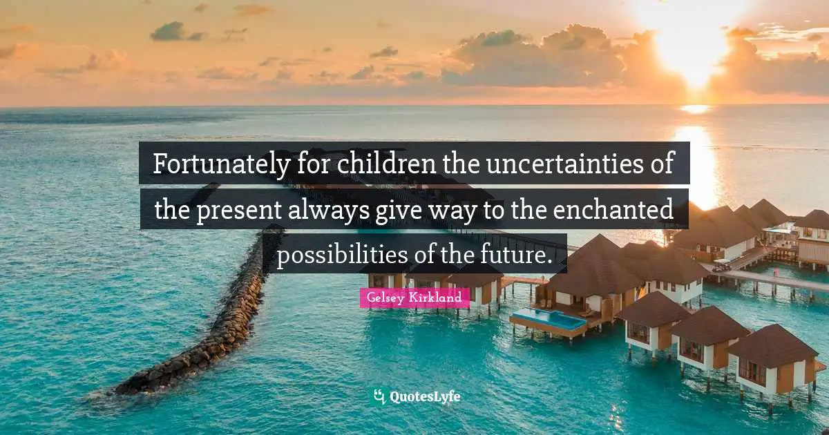 Fortunately for children the uncertainties of the present always give way to the enchanted possibilities of the future.