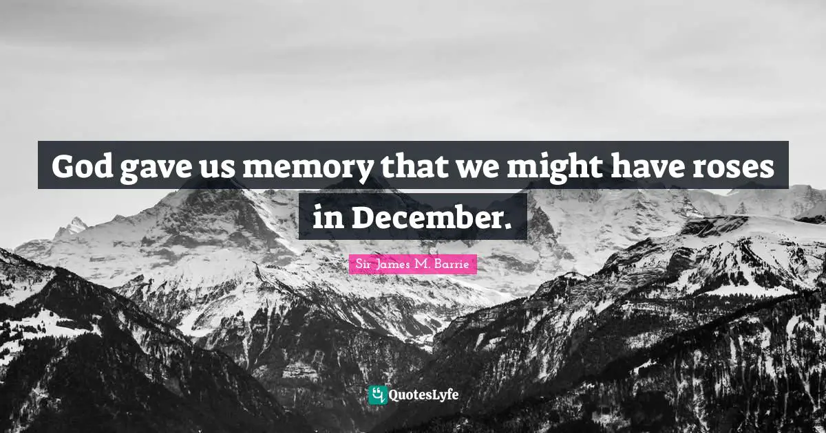 God gave us memory that we might have roses in December.