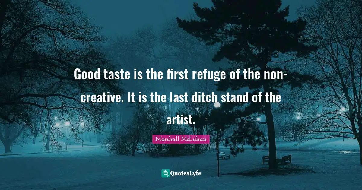 Good taste is the first refuge of the non-creative. It is the last ditch stand of the artist.
