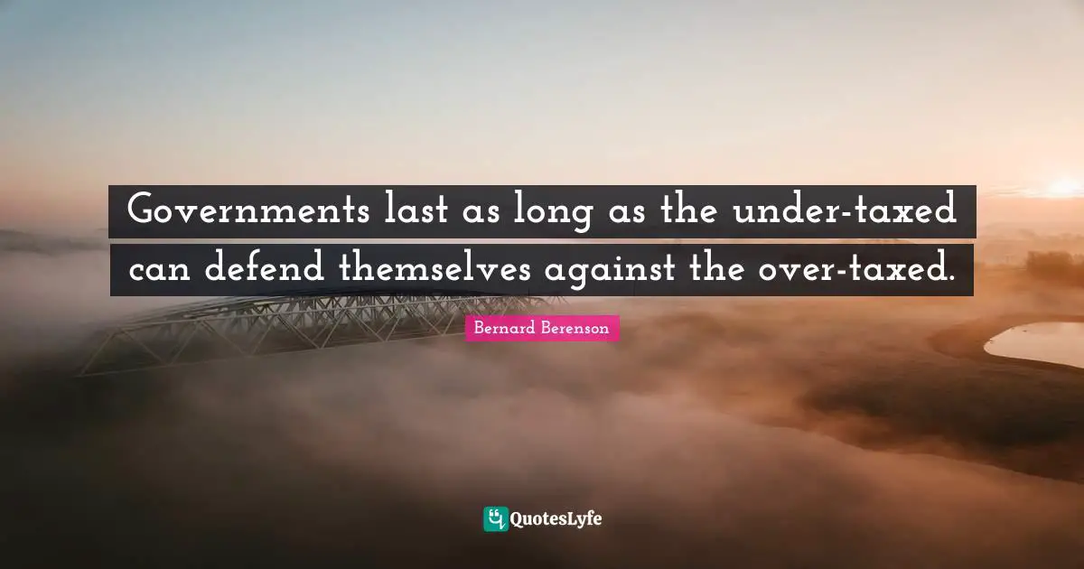 Bernard Berenson Quotes: "Governments last as long as the under-taxed can defend themselves against the over-taxed."