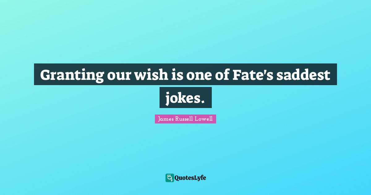 Granting our wish is one of Fate's saddest jokes.