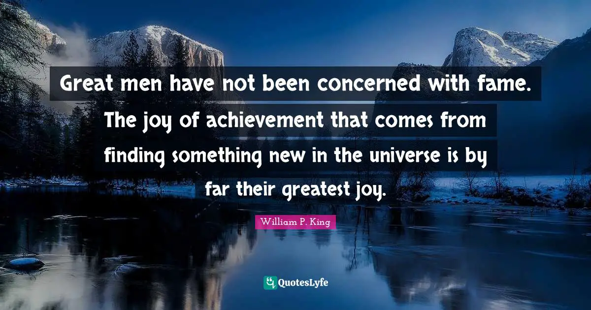 Great men have not been concerned with fame. The joy of achievement that comes from finding something new in the universe is by far their greatest joy.