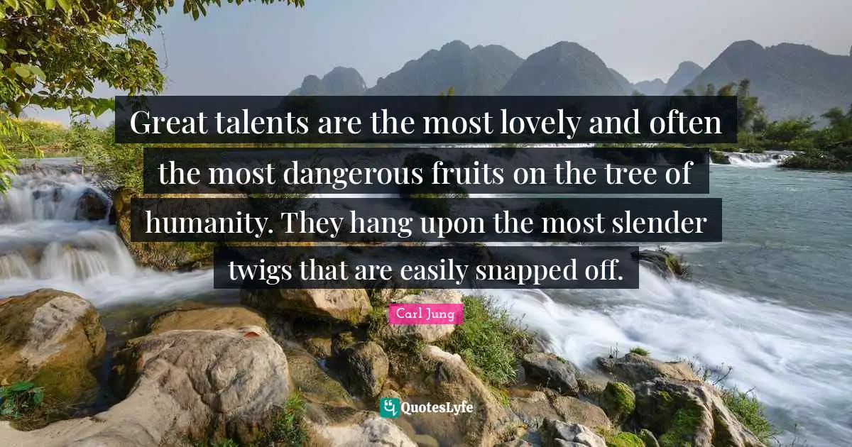 Great talents are the most lovely and often the most dangerous fruits on the tree of humanity. They hang upon the most slender twigs that are easily snapped off.