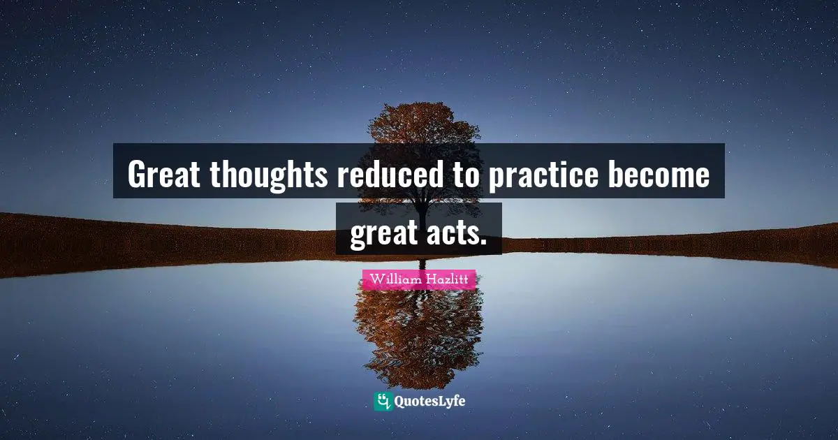 Great thoughts reduced to practice become great acts.