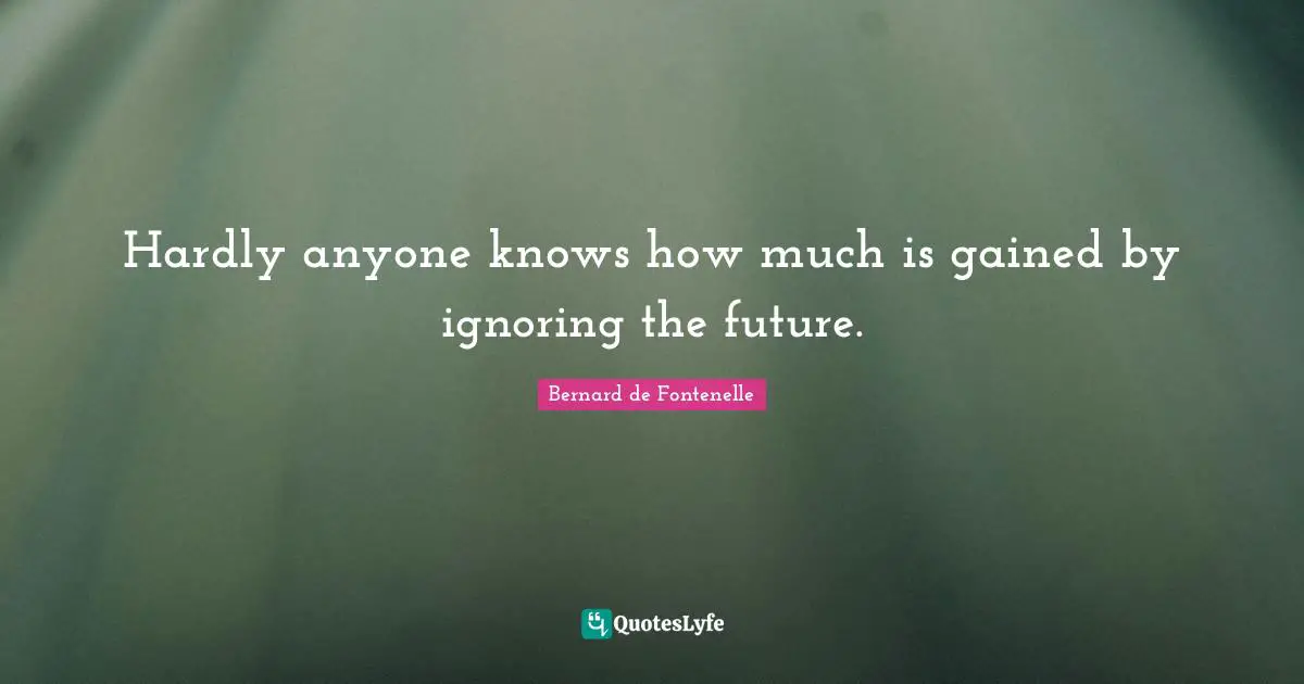 Bernard De Fontenelle Quotes: "Hardly anyone knows how much is gained by ignoring the future."