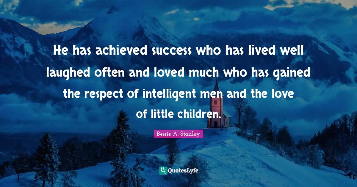 He has achieved success who has lived well laughed often and loved much who has gained the respect of intelligent men and the love of little children.