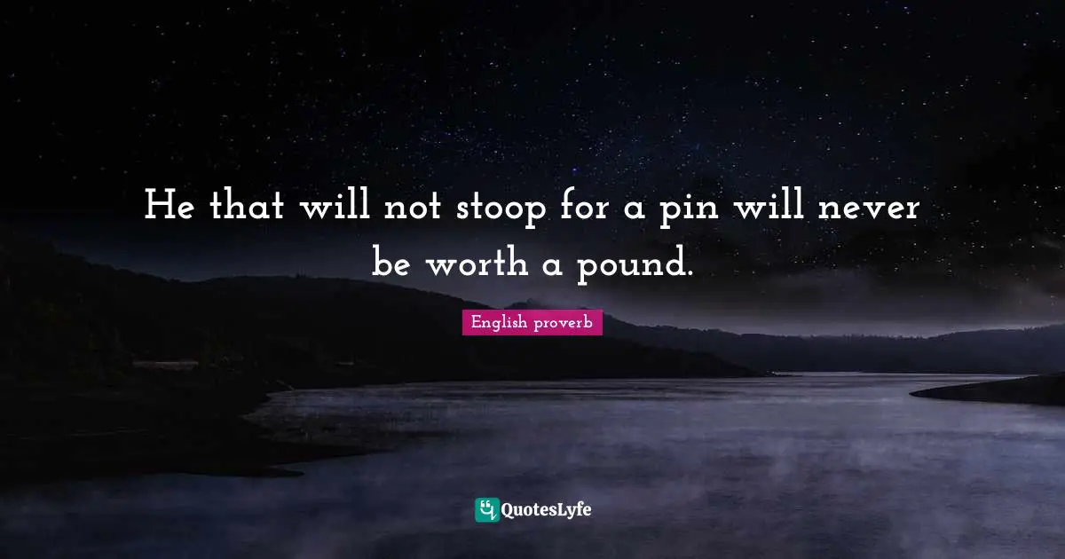 He that will not stoop for a pin will never be worth a pound.