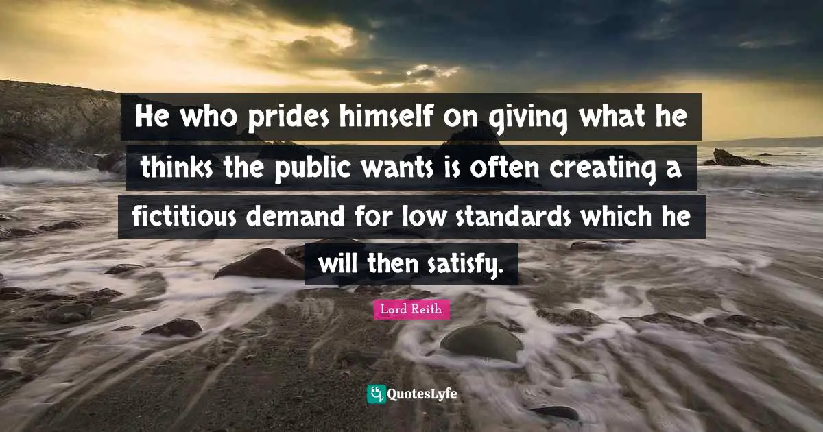 He who prides himself on giving what he thinks the public wants is often creating a fictitious demand for low standards which he will then satisfy.