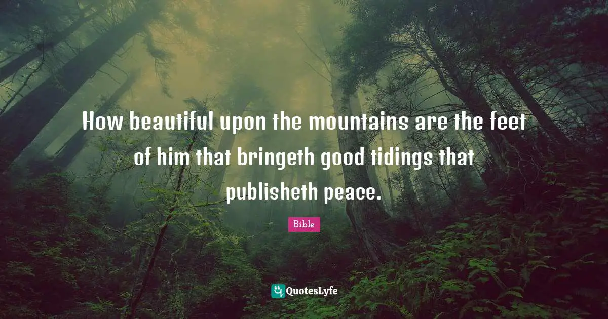 How beautiful upon the mountains are the feet of him that bringeth good tidings that publisheth peace.