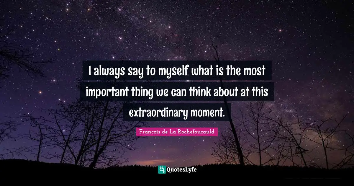 I always say to myself what is the most important thing we can think about at this extraordinary moment.