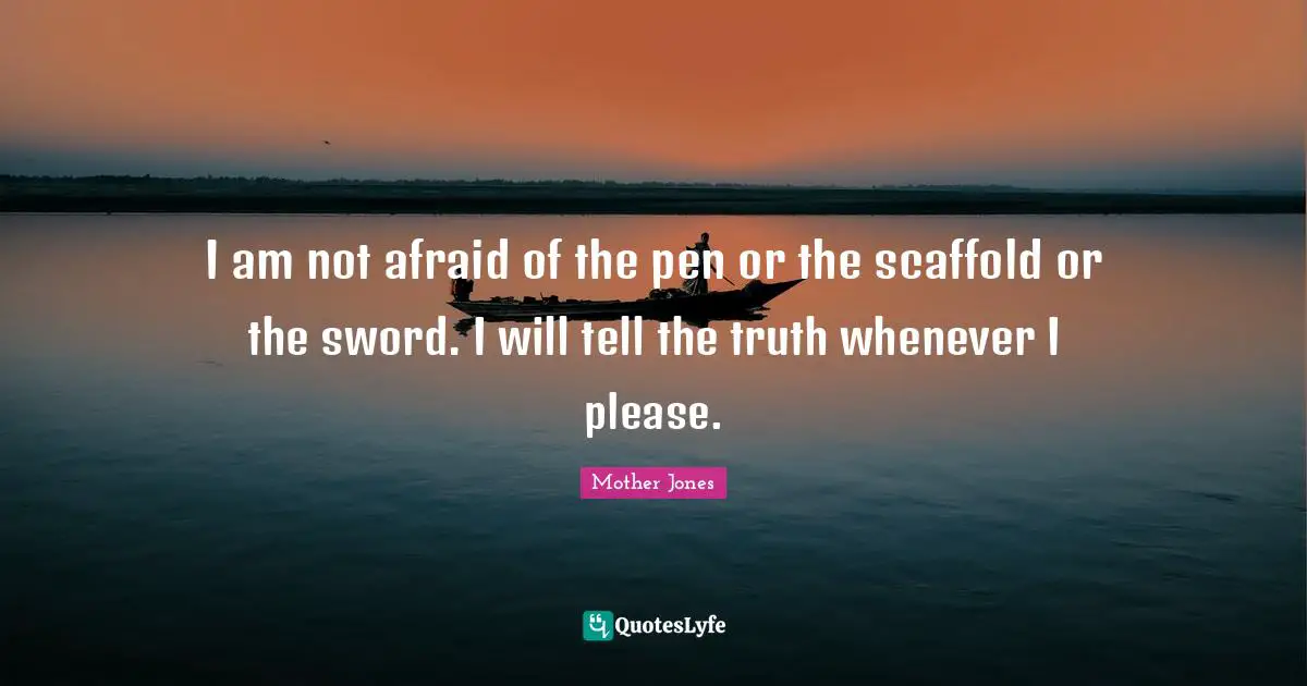 I am not afraid of the pen or the scaffold or the sword. I will tell the truth whenever I please.