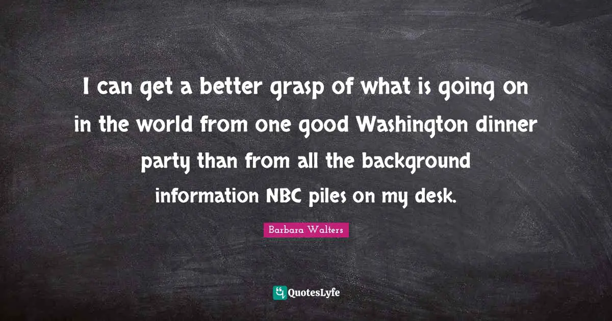 I can get a better grasp of what is going on in the world from one good Washington dinner party than from all the background information NBC piles on my desk.