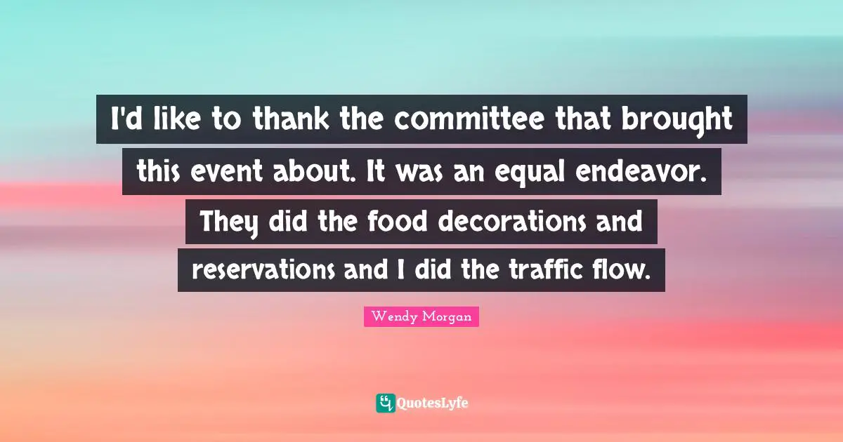 Closures Quotes: "I'd like to thank the committee that brought this event about. It was an equal endeavor. They did the food decorations and reservations and I did the traffic flow."