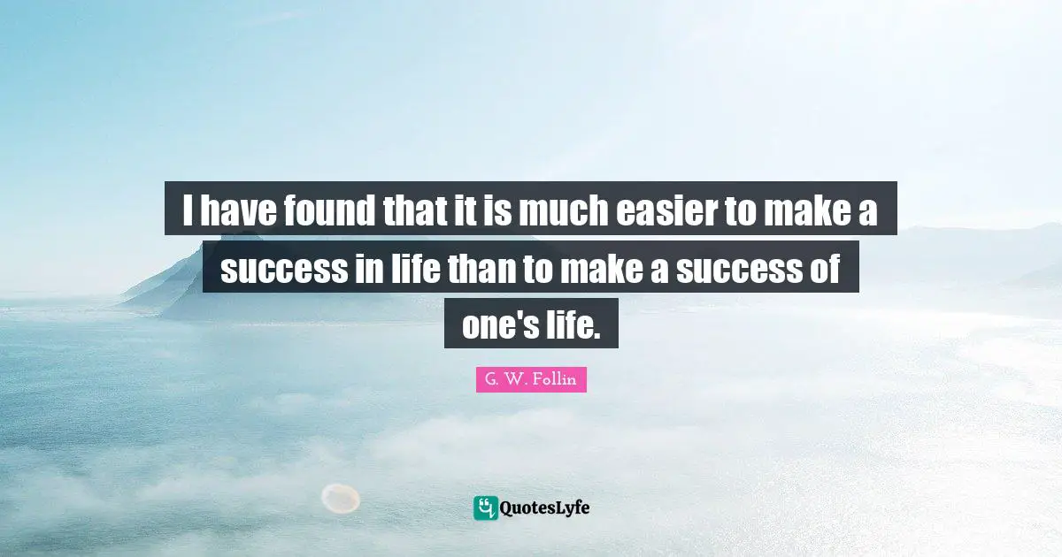 I have found that it is much easier to make a success in life than to make a success of one's life.