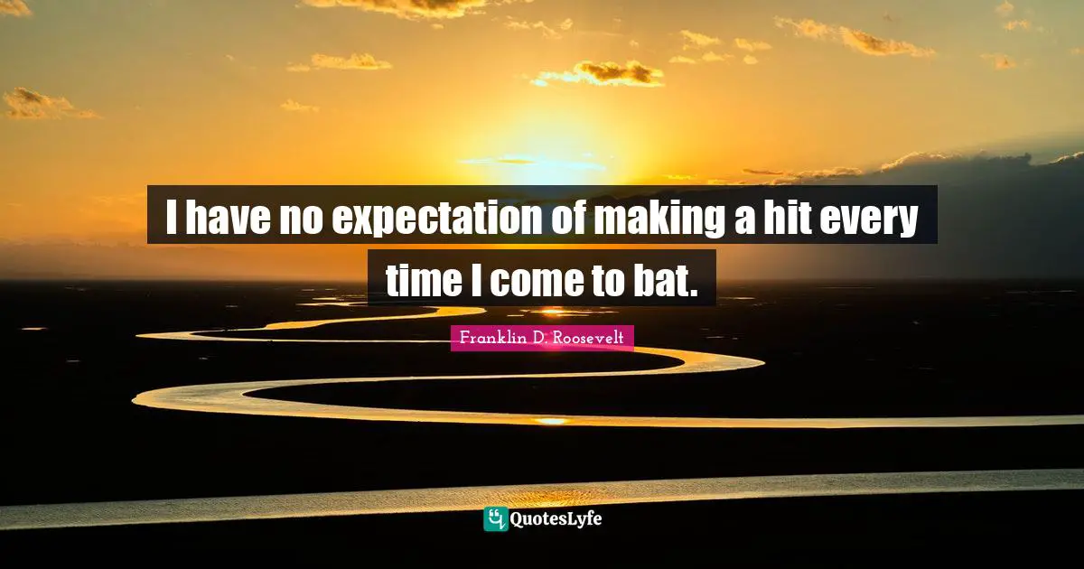 Presidency Quotes: "I have no expectation of making a hit every time I come to bat."