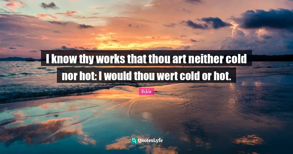 I know thy works that thou art neither cold nor hot: I would thou wert cold or hot.