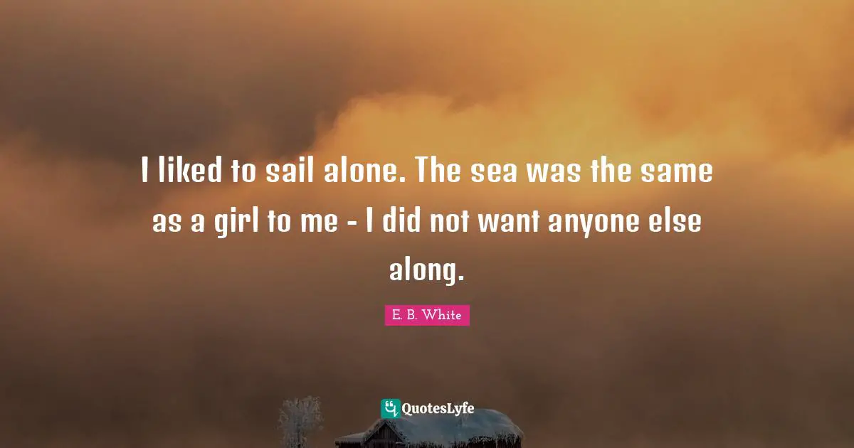 I liked to sail alone. The sea was the same as a girl to me - I did not want anyone else along.