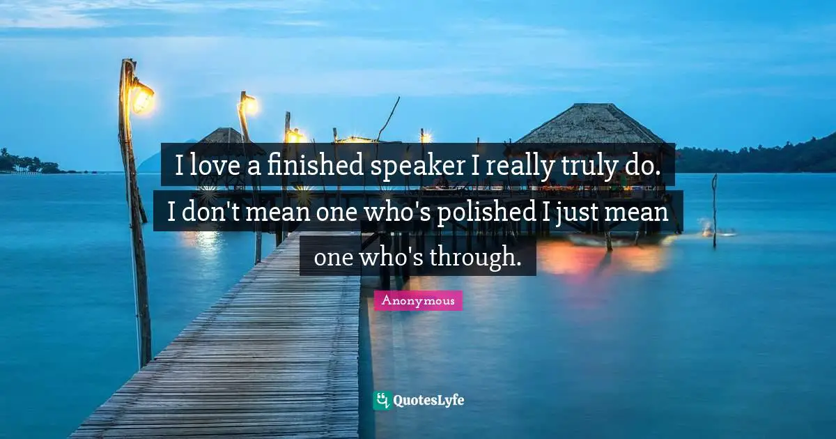 Closures Quotes: "I love a finished speaker I really truly do. I don't mean one who's polished I just mean one who's through."