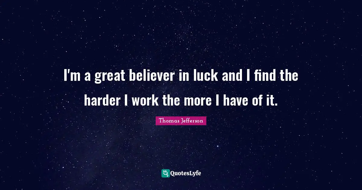 I'm a great believer in luck and I find the harder I work the more I have of it.