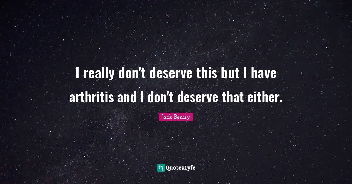 I really don't deserve this but I have arthritis and I don't deserve that either.