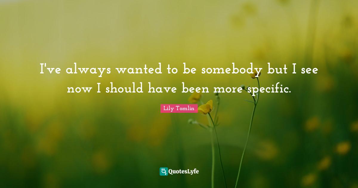 Lily Tomlin Quotes: I've always wanted to be somebody but I see now I should have been more specific.