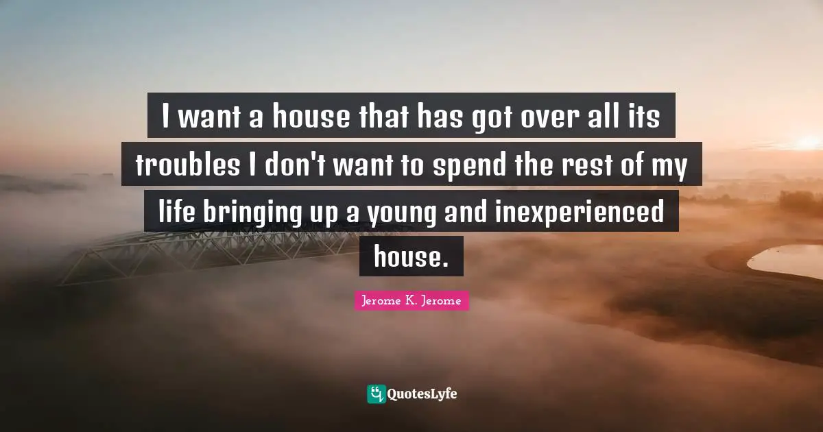 I want a house that has got over all its troubles I don't want to spend the rest of my life bringing up a young and inexperienced house.