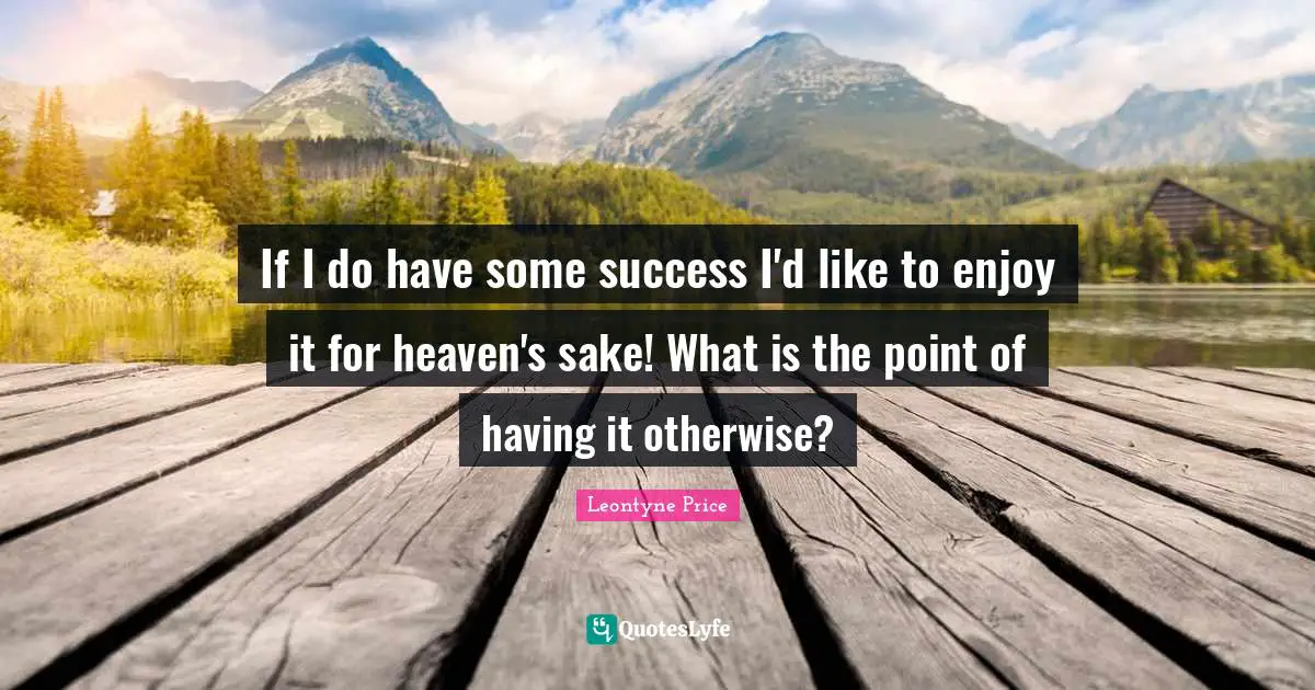 If I do have some success I'd like to enjoy it for heaven's sake! What is the point of having it otherwise?