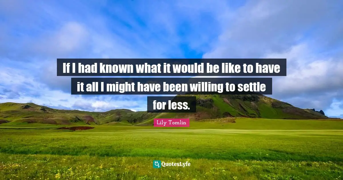 Lily Tomlin Quotes: If I had known what it would be like to have it all I might have been willing to settle for less.
