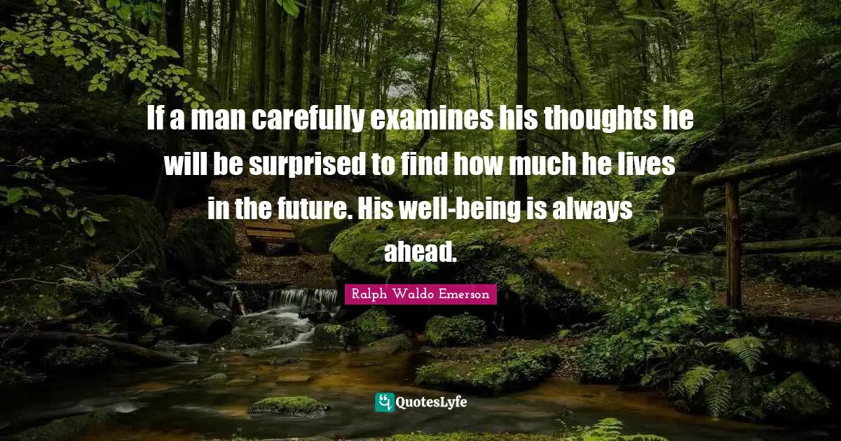 If a man carefully examines his thoughts he will be surprised to find how much he lives in the future. His well-being is always ahead.