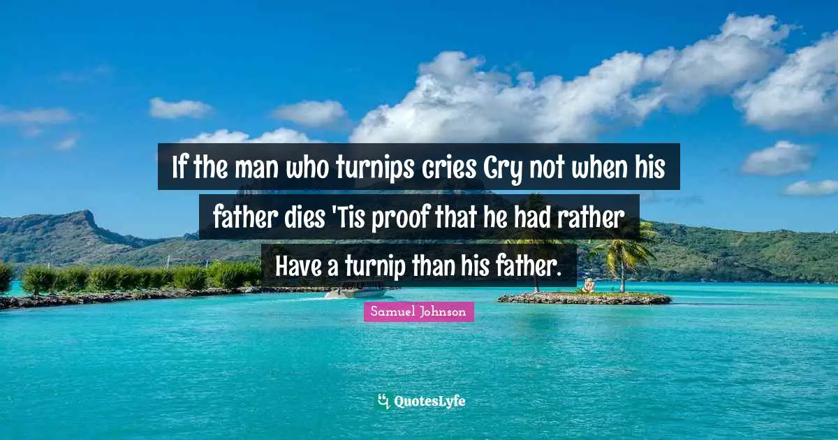 If the man who turnips cries Cry not when his father dies 'Tis proof that he had rather Have a turnip than his father.