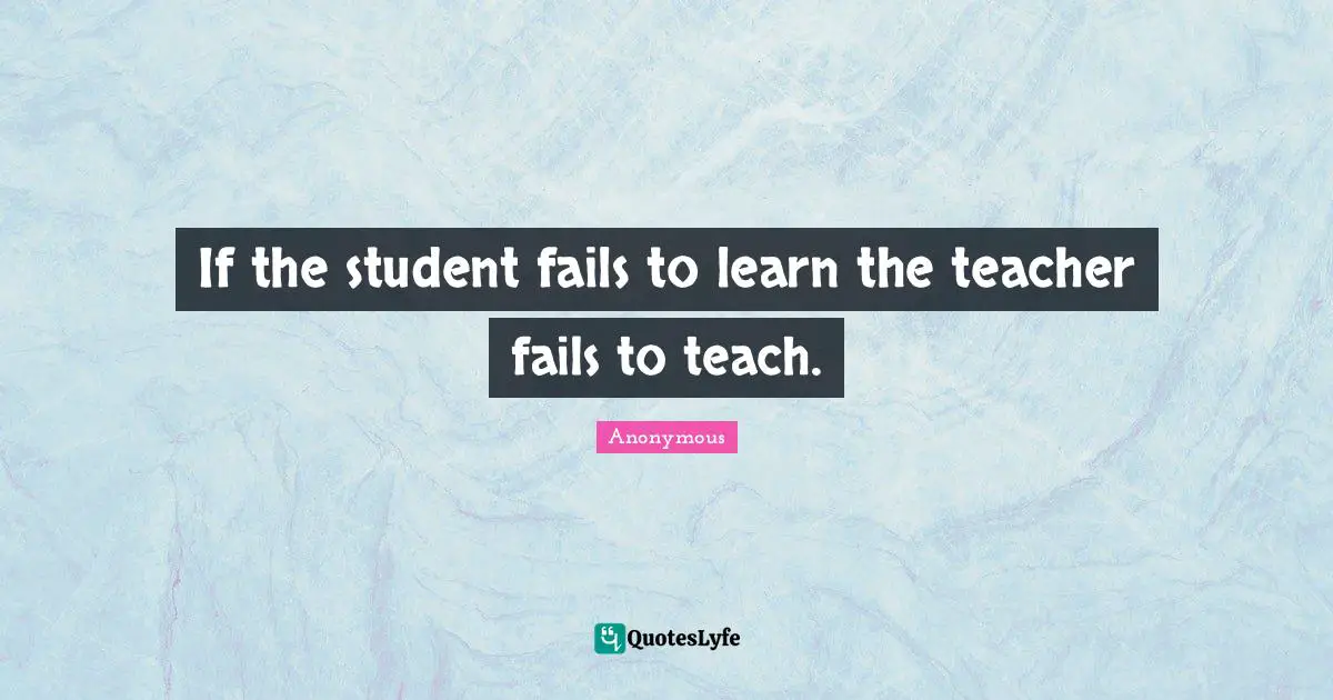 If the student fails to learn the teacher fails to teach.