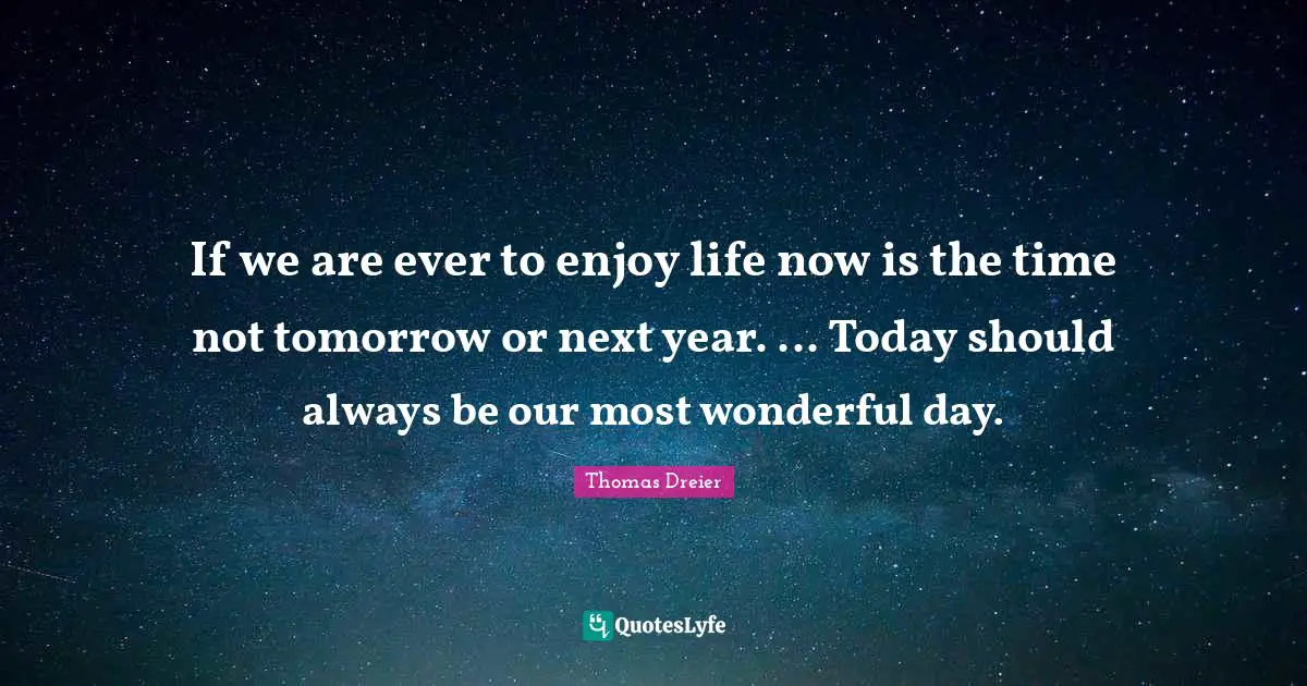 If we are ever to enjoy life now is the time not tomorrow or next year. ... Today should always be our most wonderful day.