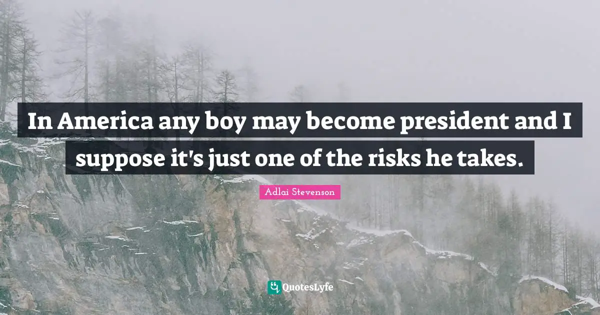 In America any boy may become president and I suppose it's just one of the risks he takes.