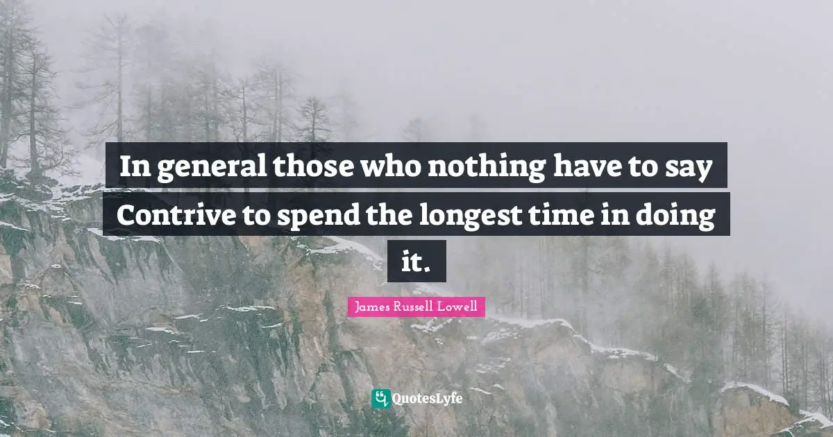 In general those who nothing have to say Contrive to spend the longest time in doing it.