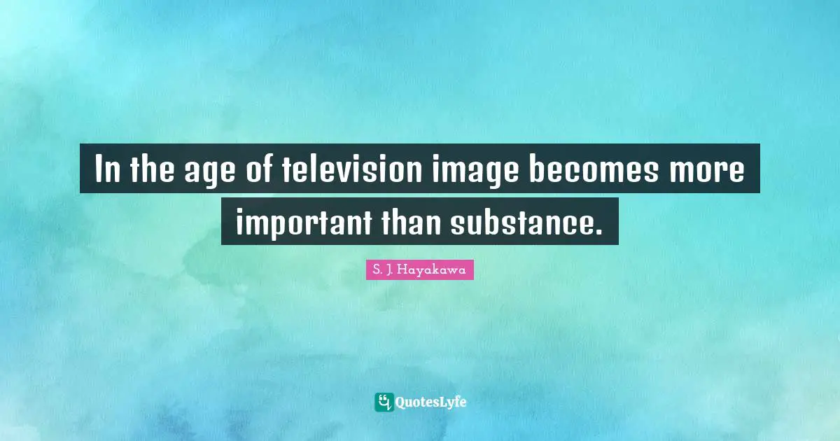 S. I. Hayakawa Quotes: "In the age of television image becomes more important than substance."