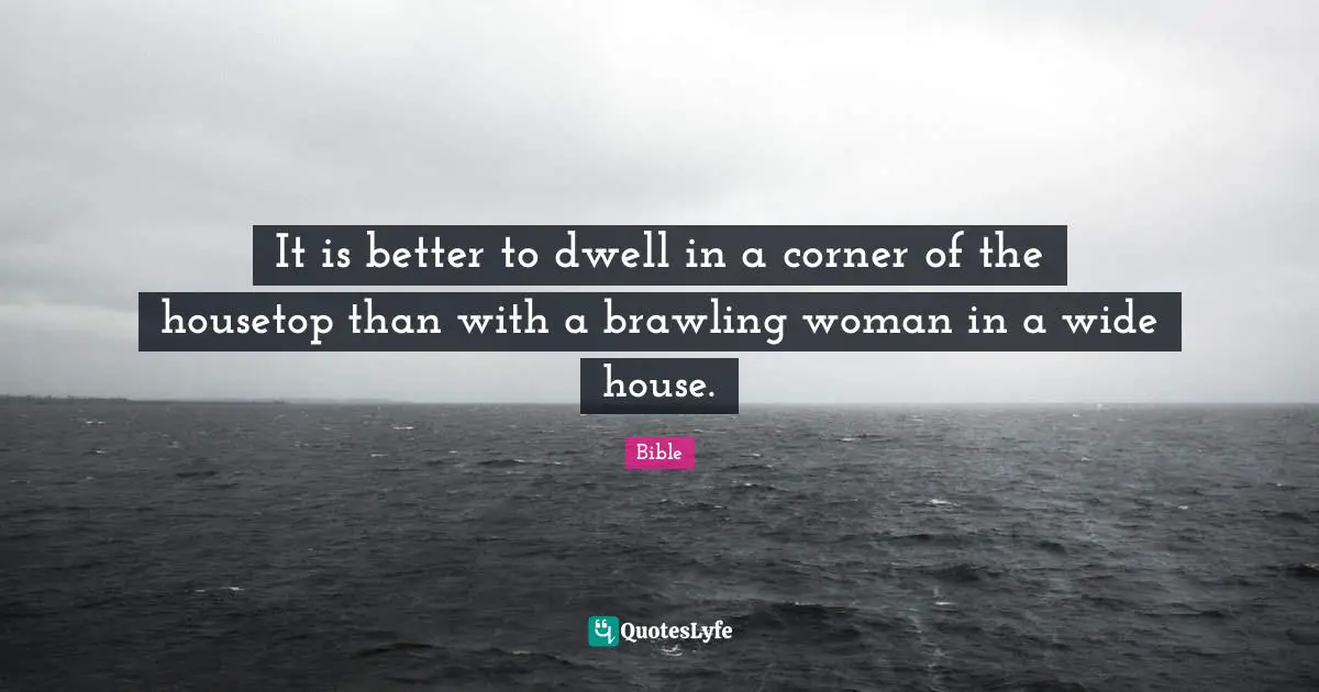 It is better to dwell in a corner of the housetop than with a brawling woman in a wide house.