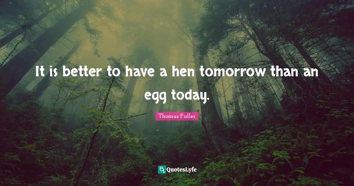 It is better to have a hen tomorrow than an egg today.