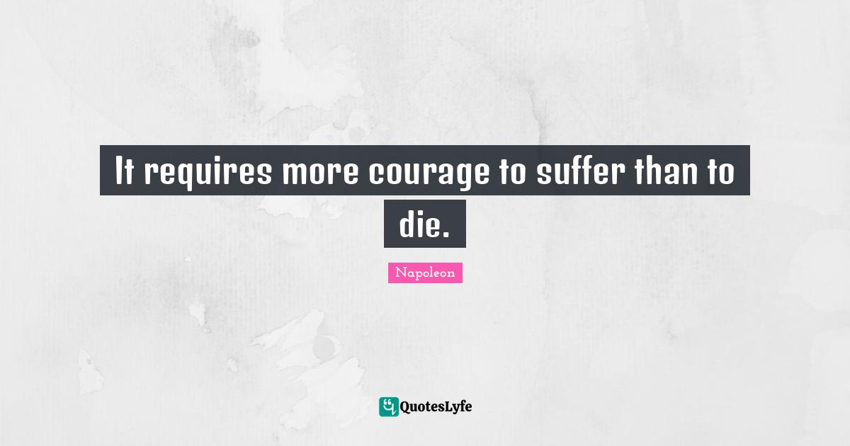 It requires more courage to suffer than to die.